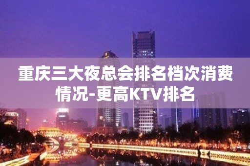 重庆三大夜总会排名档次消费情况-更高KTV排名