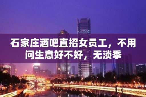 石家庄酒吧直招女员工，不用问生意好不好，无淡季