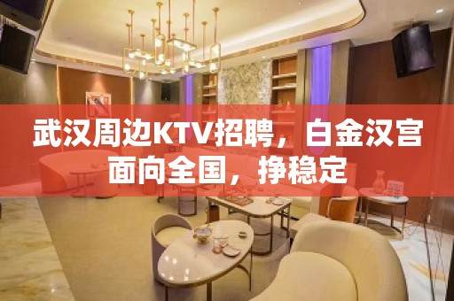 武汉周边KTV招聘，白金汉宫面向全国，挣稳定