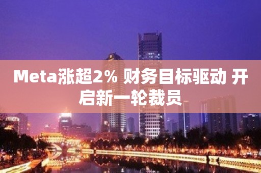 Meta涨超2% 财务目标驱动 开启新一轮裁员