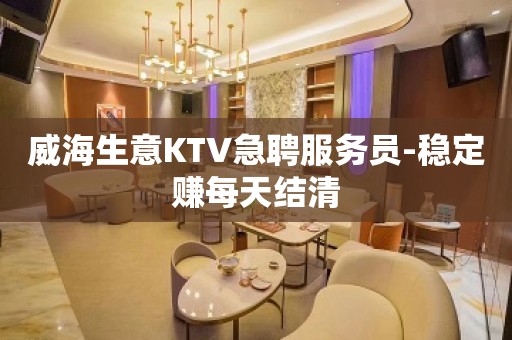 威海生意KTV急聘服务员-稳定赚每天结清