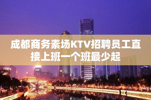 成都商务素场KTV招聘员工直接上班一个班最少起