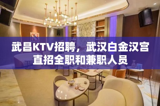 武昌KTV招聘，武汉白金汉宫直招全职和兼职人员