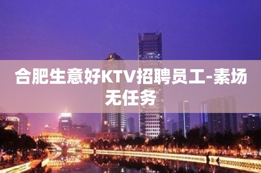 合肥生意好KTV招聘员工-素场无任务