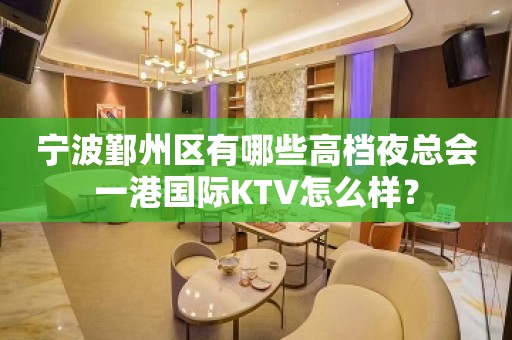 宁波鄞州区有哪些高档夜总会一港国际KTV怎么样？