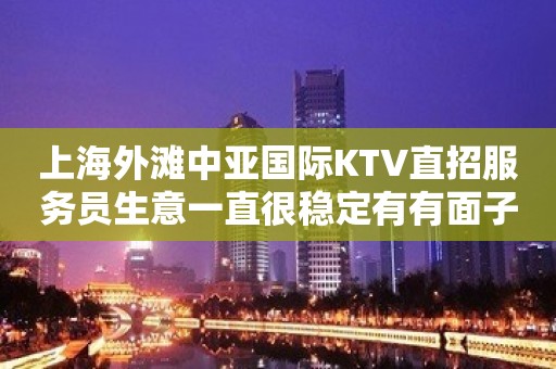 上海外滩中亚国际KTV直招服务员生意一直很稳定有有面子