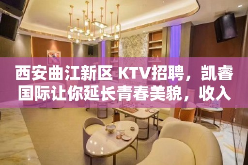 西安曲江新区 KTV招聘，凯睿国际让你延长青春美貌，收入更高