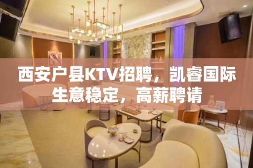 西安户县KTV招聘，凯睿国际生意稳定，高薪聘请