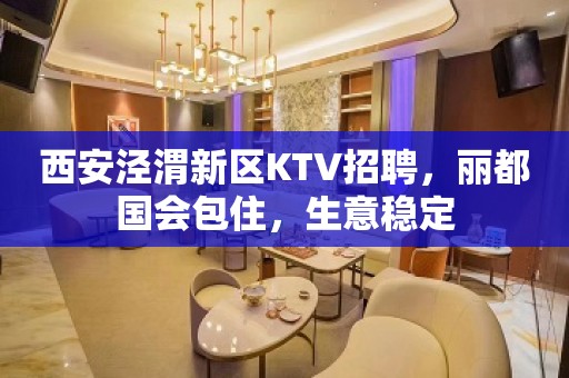 西安泾渭新区KTV招聘，丽都国会包住，生意稳定