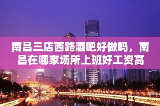 南昌三店西路酒吧好做吗，南昌在哪家场所上班好工资高