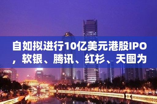 自如拟进行10亿美元港股IPO，软银、腾讯、红杉、天图为股东，最后一轮估值近乎500亿