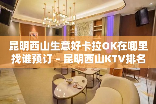 昆明西山生意好卡拉OK在哪里找谁预订 – 昆明西山KTV排名大全