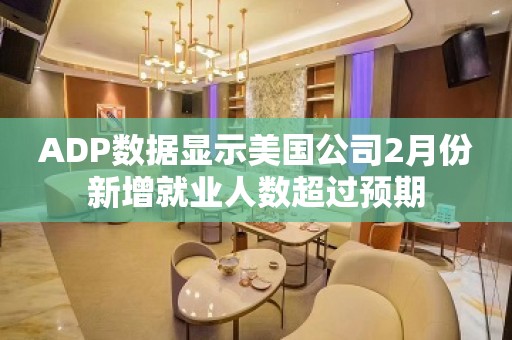 ADP数据显示美国公司2月份新增就业人数超过预期