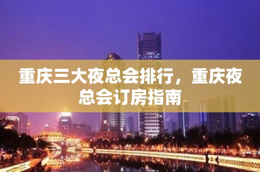 重庆三大夜总会排行，重庆夜总会订房指南