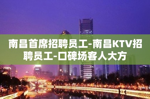 南昌首席招聘员工-南昌KTV招聘员工-口碑场客人大方