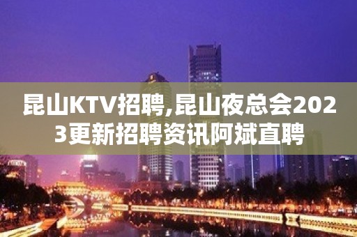 昆山KTV招聘,昆山夜总会2023更新招聘资讯阿斌直聘