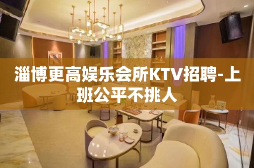 淄博更高娱乐会所KTV招聘-上班公平不挑人