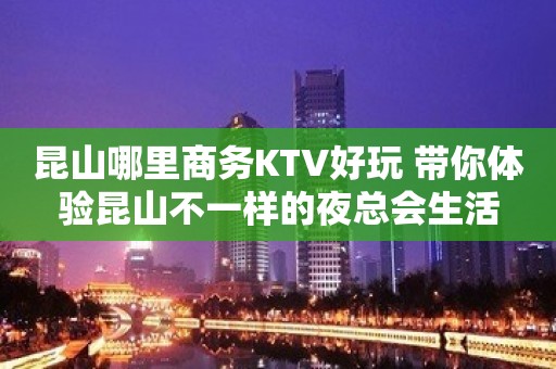 昆山哪里商务KTV好玩 带你体验昆山不一样的夜总会生活