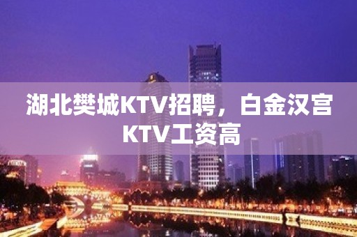 湖北樊城KTV招聘，白金汉宫 KTV工资高