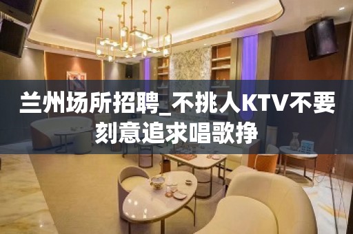 兰州场所招聘_不挑人KTV不要刻意追求唱歌挣