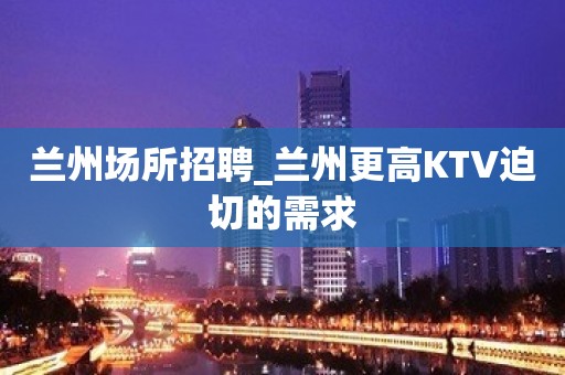 兰州场所招聘_兰州更高KTV迫切的需求