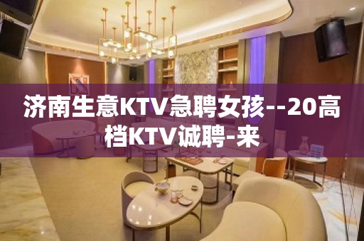 济南生意KTV急聘女孩--20高档KTV诚聘-来