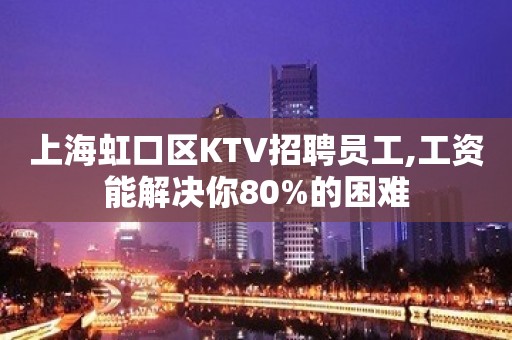 上海虹口区KTV招聘员工,工资能解决你80%的困难