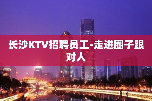 长沙KTV招聘员工-走进圈子跟对人