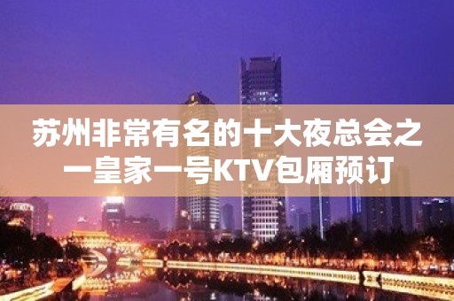 苏州非常有名的十大夜总会之一皇家一号KTV包厢预订