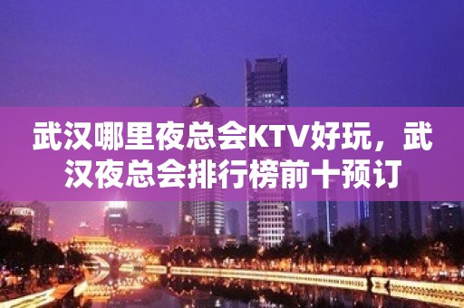 武汉哪里夜总会KTV好玩，武汉夜总会排行榜前十预订