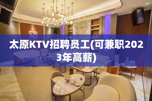 太原KTV招聘员工(可兼职2023年高薪)