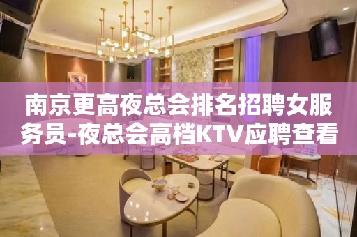 南京更高夜总会排名招聘女服务员-夜总会高档KTV应聘查看