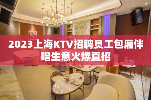 2023上海KTV招聘员工包厢伴唱生意火爆直招