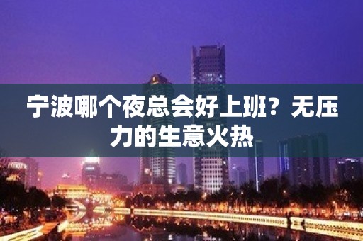 宁波哪个夜总会好上班？无压力的生意火热