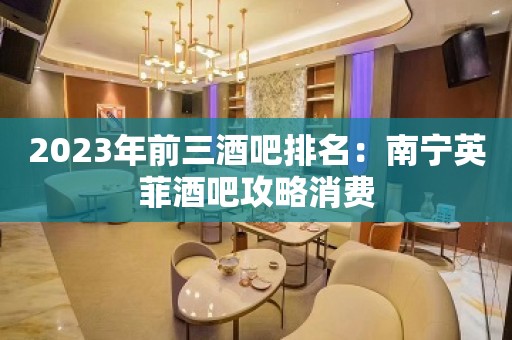 2023年前三酒吧排名：南宁英菲酒吧攻略消费