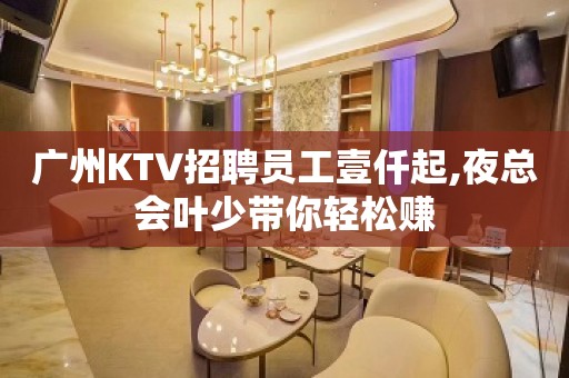 广州KTV招聘员工壹仟起,夜总会叶少带你轻松赚