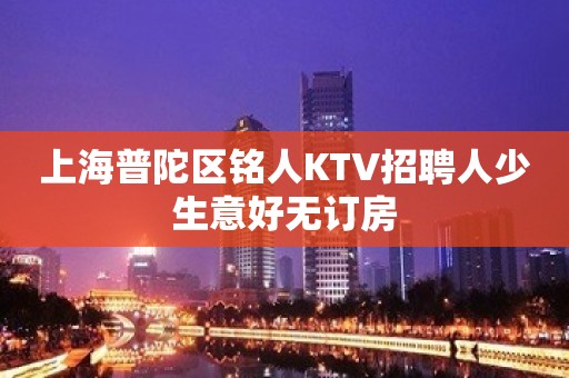 上海普陀区铭人KTV招聘人少生意好无订房