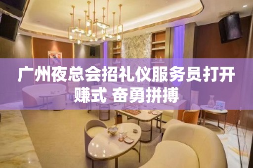 广州夜总会招礼仪服务员打开赚式 奋勇拼搏