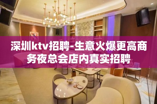 深圳ktv招聘-生意火爆更高商务夜总会店内真实招聘