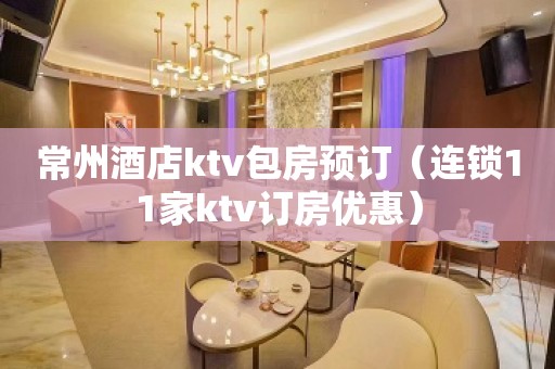 常州酒店ktv包房预订（连锁11家ktv订房优惠）