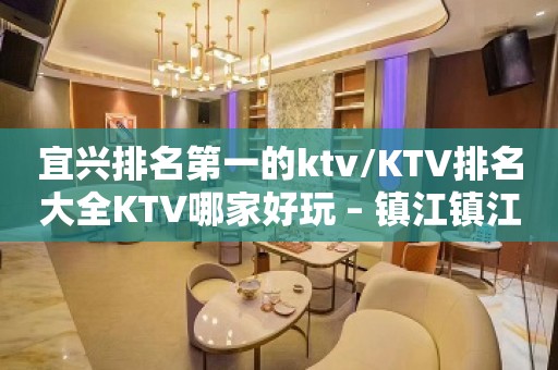 宜兴排名第一的ktv/KTV排名大全KTV哪家好玩 – 镇江镇江新区KTV排名大全