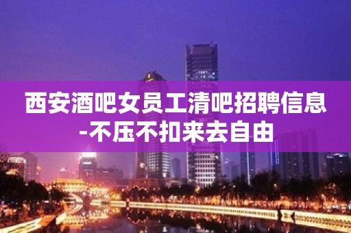 西安酒吧女员工清吧招聘信息-不压不扣来去自由