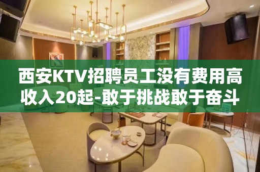 西安KTV招聘员工没有费用高收入20起-敢于挑战敢于奋斗