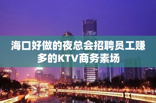 海口好做的夜总会招聘员工赚多的KTV商务素场