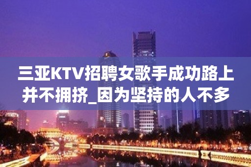 三亚KTV招聘女歌手成功路上并不拥挤_因为坚持的人不多