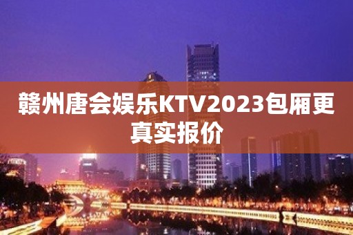 赣州唐会娱乐KTV2023包厢更真实报价