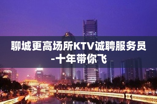 聊城更高场所KTV诚聘服务员-十年带你飞