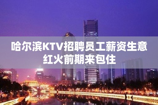 哈尔滨KTV招聘员工薪资生意红火前期来包住