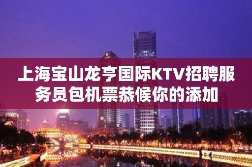 上海宝山龙亨国际KTV招聘服务员包机票恭候你的添加