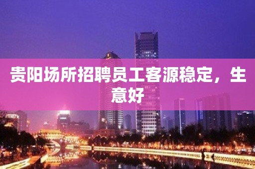 贵阳场所招聘员工客源稳定，生意好